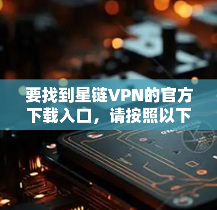 要找到星链VPN的官方下载入口，请按照以下步骤操作