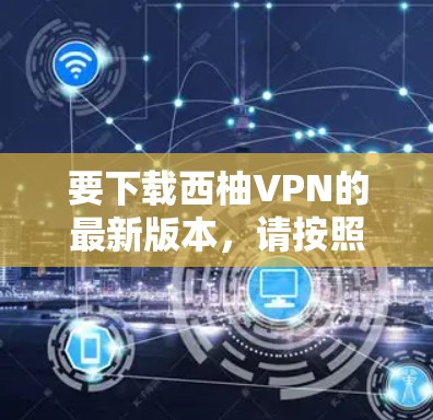 要下载西柚VPN的最新版本，请按照以下步骤操作