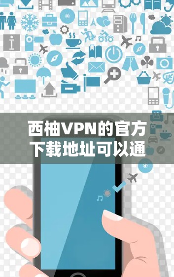 西柚VPN的官方下载地址可以通过其官方网站找到。以下是一些可能的步骤和信息,帮助你找到正确的下载链接