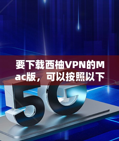 要下载西柚VPN的Mac版,可以按照以下步骤操作