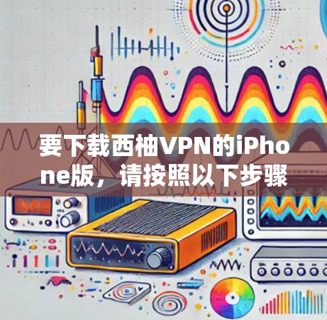 要下载西柚VPN的iPhone版,请按照以下步骤操作