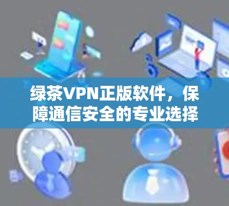绿茶VPN正版软件，保障通信安全的专业选择