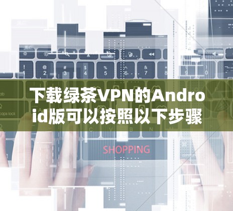 下载绿茶VPN的Android版可以按照以下步骤进行