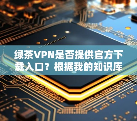 绿茶VPN是否提供官方下载入口？根据我的知识库，绿茶VPN并不是一个常见的知名VPN服务提供商。如果您指的是绿茶VPN，可能需要检查是否有相关的官方信息或下载链接
