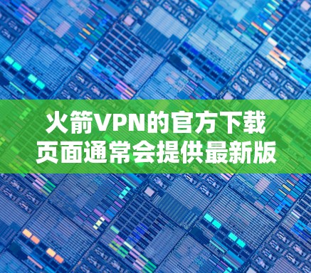 火箭VPN的官方下载页面通常会提供最新版本的下载链接。不过,为了确保你下载的是最新版本并且是安全可靠的,我建议你通过以下步骤获取