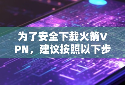 为了安全下载火箭VPN,建议按照以下步骤操作