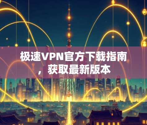 极速VPN官方下载指南,获取最新版本