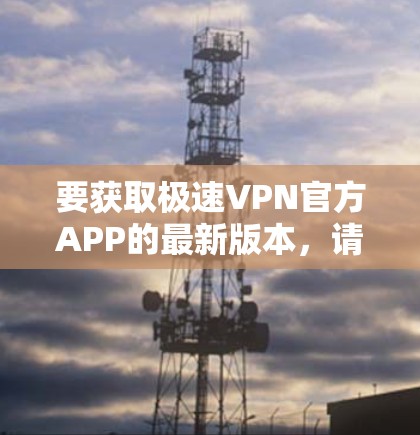 要获取极速VPN官方APP的最新版本，请按照以下步骤操作