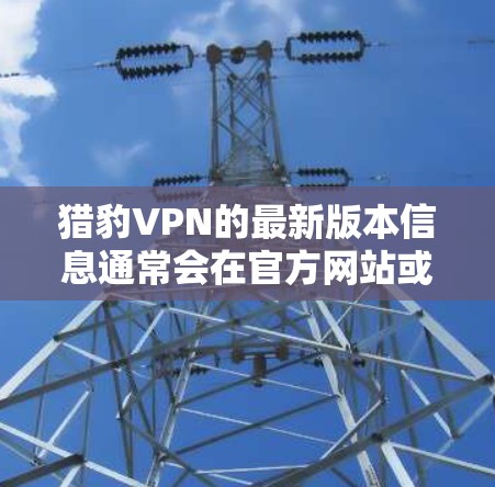 猎豹VPN的最新版本信息通常会在官方网站或应用商店有所更新。以下是一个可能的最新版本信息示例