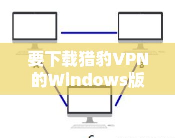 要下载猎豹VPN的Windows版，可以按照以下步骤操作