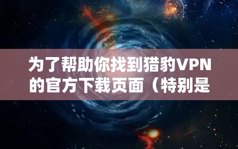 为了帮助你找到猎豹VPN的官方下载页面（特别是针对Android系统的版本）请按照以下步骤操作