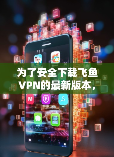 为了安全下载飞鱼VPN的最新版本,请按照以下步骤操作