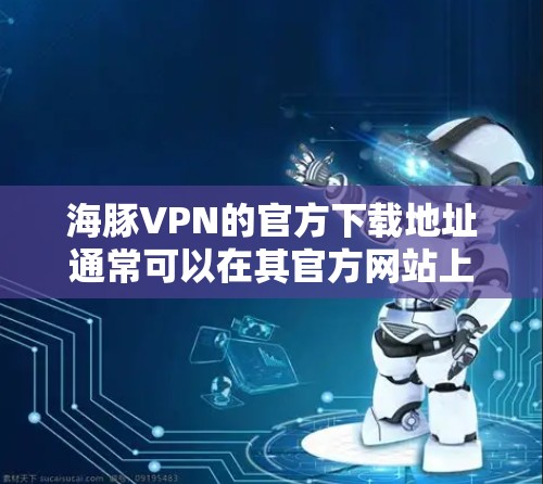 海豚VPN的官方下载地址通常可以在其官方网站上找到。如果你有具体的URL或需要帮助,请提供更多信息,我会尽力提供帮助