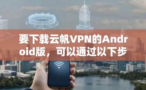 要下载云帆VPN的Android版,可以通过以下步骤操作