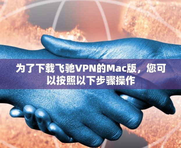 为了下载飞驰VPN的Mac版,您可以按照以下步骤操作