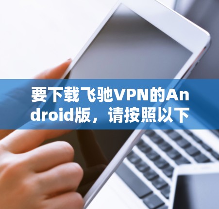要下载飞驰VPN的Android版,请按照以下步骤操作