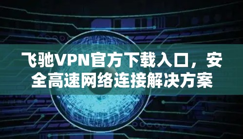飞驰VPN官方下载入口,安全高速网络连接解决方案