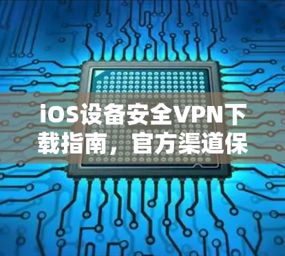 iOS设备安全VPN下载指南,官方渠道保障隐私安全