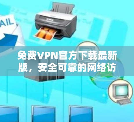免费VPN官方下载最新版,安全可靠的网络访问方案