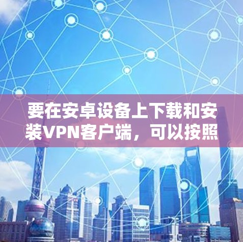 要在安卓设备上下载和安装VPN客户端,可以按照以下步骤操作