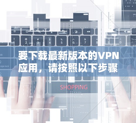 要下载最新版本的VPN应用，请按照以下步骤操作